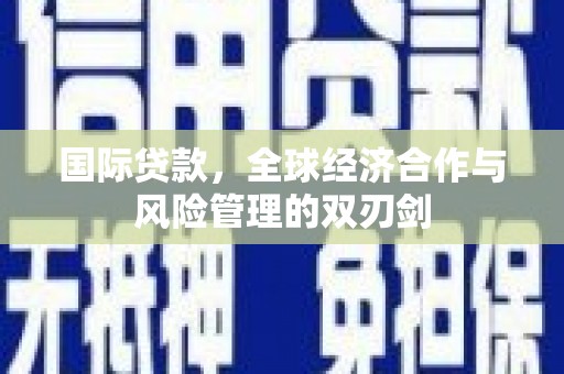 吉首国际贷款，全球经济合作与风险管理的双刃剑