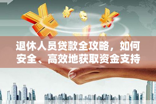 吉首退休人员贷款全攻略，如何安全、高效地获取资金支持
