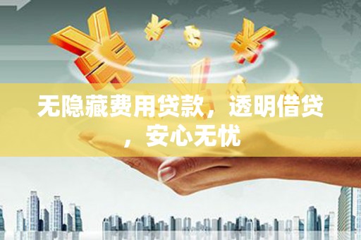 吉首无隐藏费用贷款，透明借贷，安心无忧