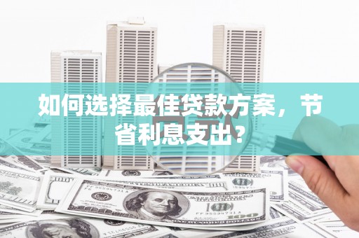 吉首如何选择最佳贷款方案，节省利息支出？