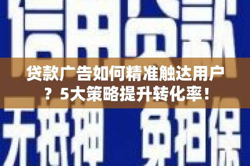 吉首贷款广告如何精准触达用户？5大策略提升转化率！