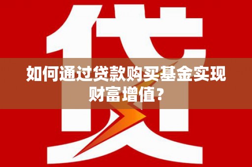 吉首如何通过贷款购买基金实现财富增值？