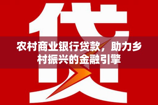吉首农村商业银行贷款，助力乡村振兴的金融引擎