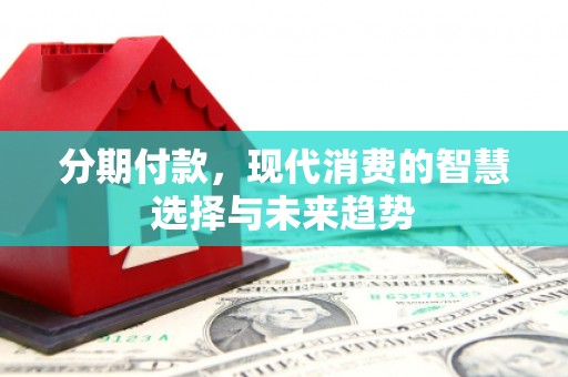 吉首分期付款，现代消费的智慧选择与未来趋势