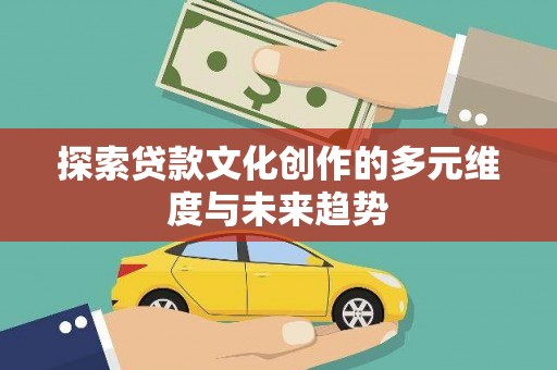 吉首探索贷款文化创作的多元维度与未来趋势
