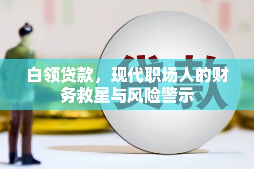 吉首白领贷款，现代职场人的财务救星与风险警示