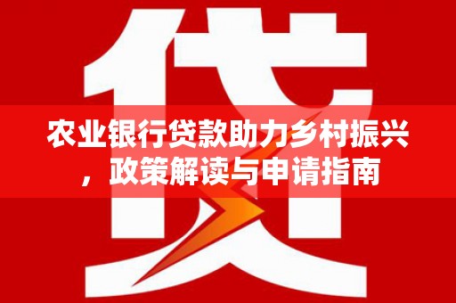 吉首农业银行贷款助力乡村振兴，政策解读与申请指南