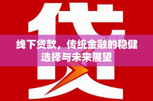 吉首线下贷款，传统金融的稳健选择与未来展望