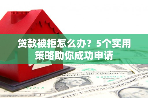 吉首贷款被拒怎么办？5个实用策略助你成功申请