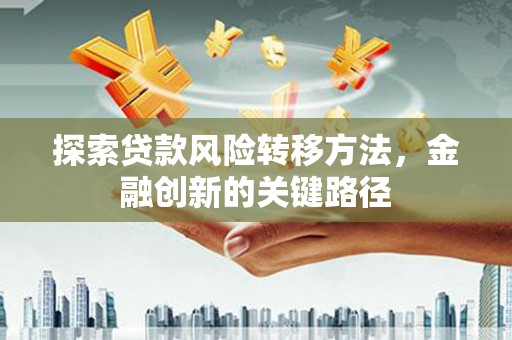 吉首探索贷款风险转移方法，金融创新的关键路径