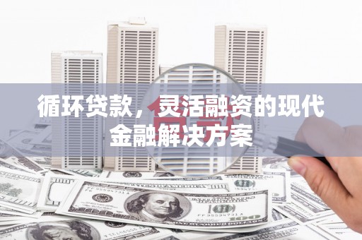 吉首循环贷款，灵活融资的现代金融解决方案