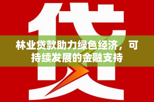 吉首林业贷款助力绿色经济，可持续发展的金融支持