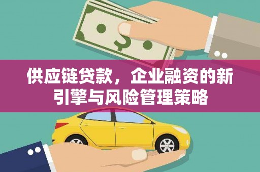 吉首供应链贷款，企业融资的新引擎与风险管理策略