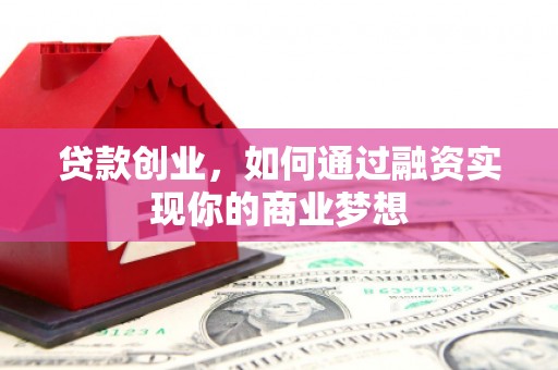 吉首贷款创业，如何通过融资实现你的商业梦想