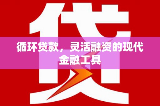 吉首循环贷款，灵活融资的现代金融工具
