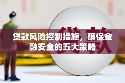吉首贷款风险控制措施，确保金融安全的五大策略