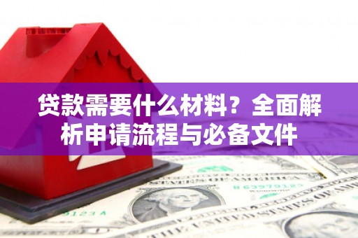 吉首贷款需要什么材料？全面解析申请流程与必备文件