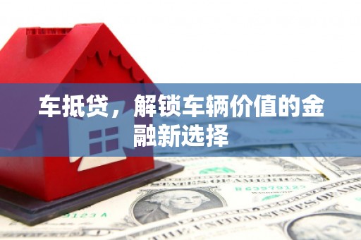 吉首车抵贷，解锁车辆价值的金融新选择