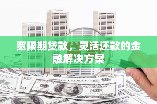 吉首宽限期贷款，灵活还款的金融解决方案