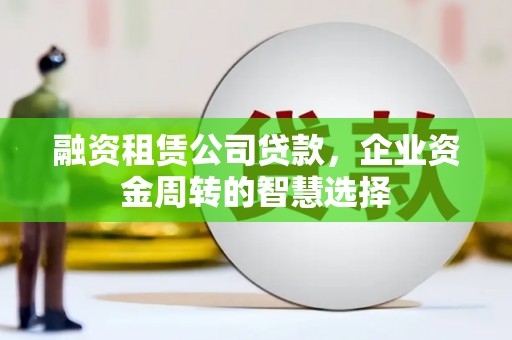 吉首融资租赁公司贷款，企业资金周转的智慧选择