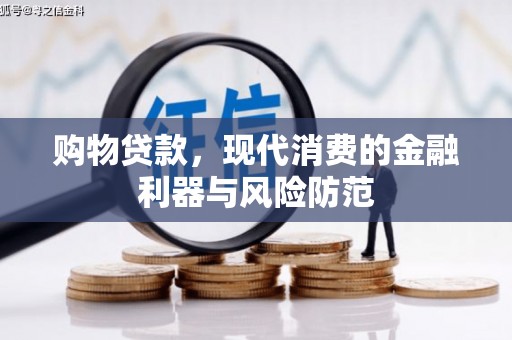 吉首购物贷款，现代消费的金融利器与风险防范