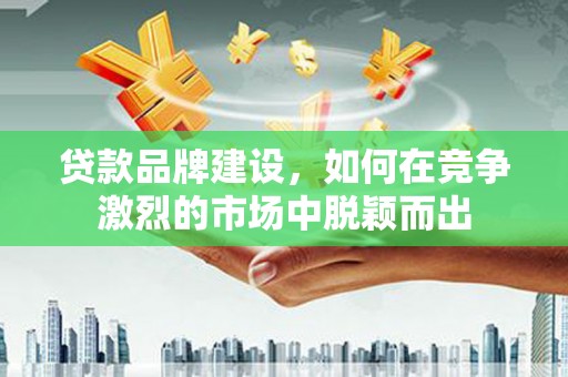 吉首贷款品牌建设，如何在竞争激烈的市场中脱颖而出