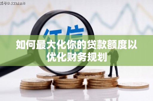 吉首如何最大化你的贷款额度以优化财务规划