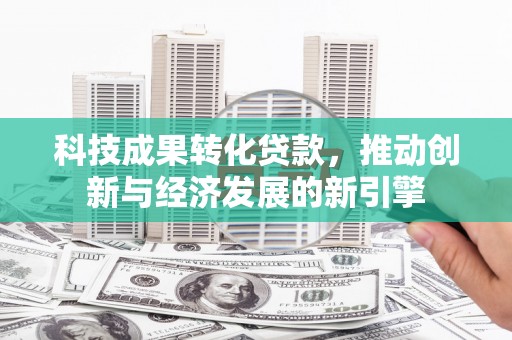 吉首科技成果转化贷款，推动创新与经济发展的新引擎