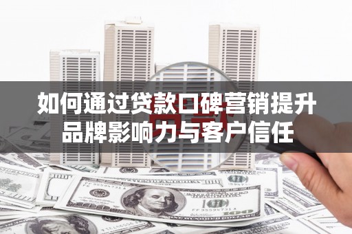 吉首如何通过贷款口碑营销提升品牌影响力与客户信任