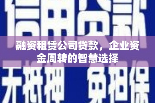 吉首融资租赁公司贷款，企业资金周转的智慧选择