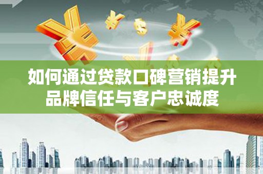 吉首如何通过贷款口碑营销提升品牌信任与客户忠诚度
