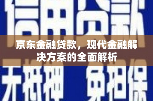 吉首京东金融贷款，现代金融解决方案的全面解析
