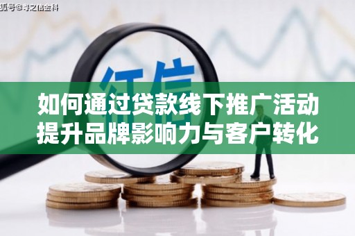 吉首如何通过贷款线下推广活动提升品牌影响力与客户转化率