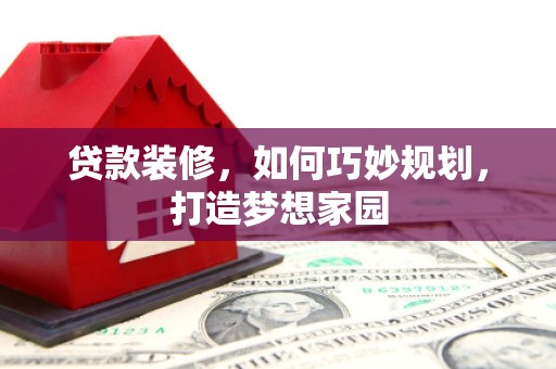 吉首贷款装修，如何巧妙规划，打造梦想家园