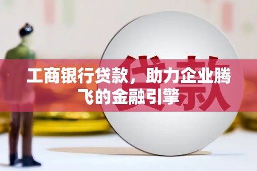 吉首工商银行贷款，助力企业腾飞的金融引擎