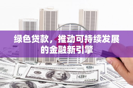 吉首绿色贷款，推动可持续发展的金融新引擎