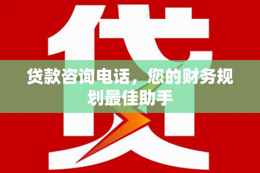 吉首贷款咨询电话，您的财务规划最佳助手
