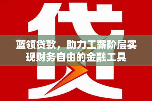 吉首蓝领贷款，助力工薪阶层实现财务自由的金融工具