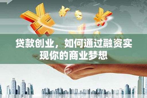 吉首贷款创业，如何通过融资实现你的商业梦想