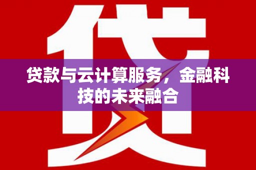 吉首贷款与云计算服务，金融科技的未来融合