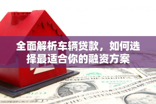吉首全面解析车辆贷款，如何选择最适合你的融资方案
