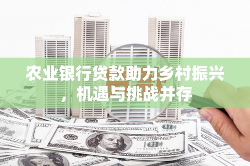 吉首农业银行贷款助力乡村振兴，机遇与挑战并存
