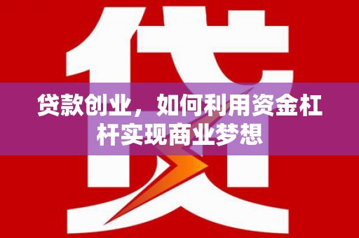吉首贷款创业，如何利用资金杠杆实现商业梦想