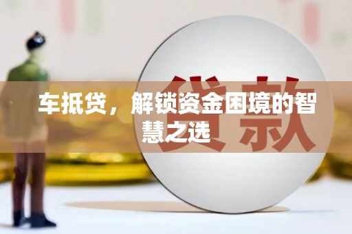 吉首车抵贷，解锁资金困境的智慧之选