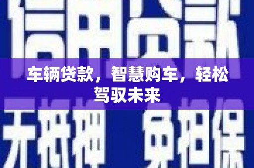 吉首车辆贷款，智慧购车，轻松驾驭未来