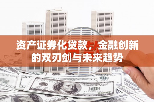 吉首资产证券化贷款，金融创新的双刃剑与未来趋势