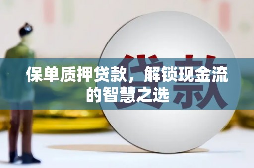 吉首保单质押贷款，解锁现金流的智慧之选