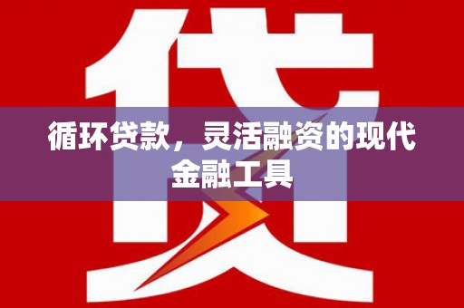 吉首循环贷款，灵活融资的现代金融工具