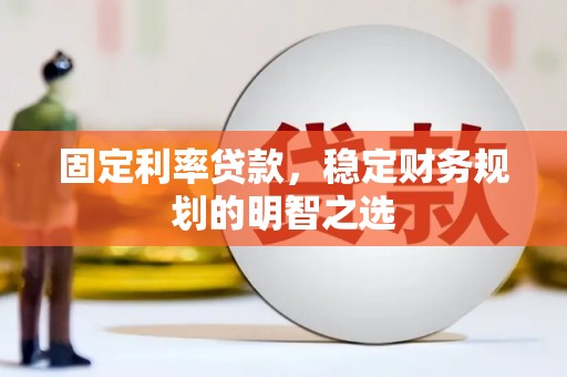 吉首固定利率贷款，稳定财务规划的明智之选