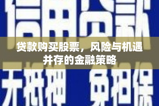 吉首贷款购买股票，风险与机遇并存的金融策略